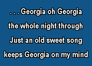 ...Georgia oh Georgia
the whole night through

Just an old sweet song

keeps Georgia on my mind