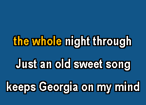 the whole night through

Just an old sweet song

keeps Georgia on my mind