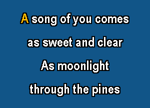 A song of you comes
as sweet and clear

As moonlight

through the pines