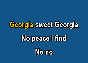 Georgia sweet Georgia

No peace I find

No no