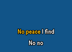 No peace I find

No no