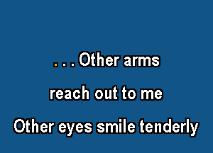 . . . Other arms

reach out to me

Other eyes smile tenderly