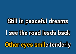 Still in peaceful dreams

I see the road leads back

Other eyes smile tenderly