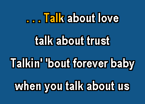 ...Talk about love

talk about trust

Talkin' 'bout forever baby

when you talk about us