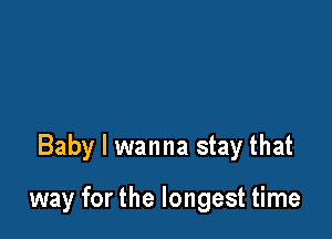 Baby I wanna stay that

way for the longest time