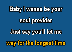 Baby I wanna be your
soul provider

Just say you'll let me

way for the longest time