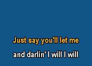 Just say you'll let me

and darlin' I will I will