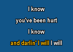 I know

you've been hurt

I know

and darlin' I will I will