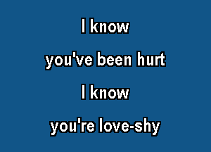 I know
you've been hurt

I know

you're love-shy