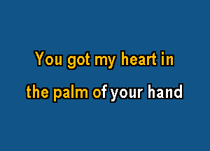 You got my heart in

the palm of your hand