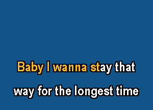 Baby I wanna stay that

way for the longest time