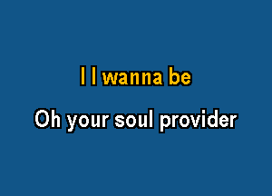 llwanna be

Oh your soul provider