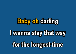 Baby oh darling

lwanna stay that way

for the longest time