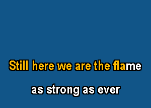 Still here we are the flame

as strong as ever