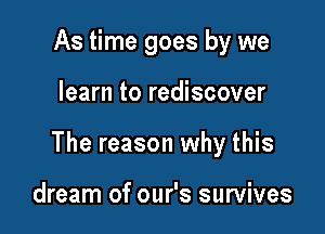 As time goes by we

learn to rediscover

The reason why this

dream of our's survives