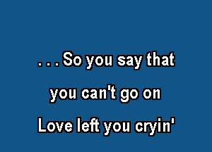 ...So you say that

you can't go on

Love left you cryin'