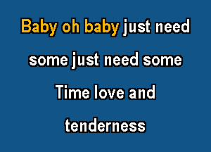 Baby oh baby just need

some just need some
Time love and

tenderness