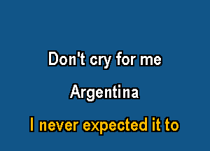 Don't cry for me

Argentina

I never expected it to