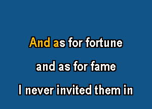 And as for fortune

and as for fame

I never invited them in