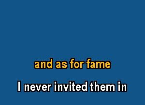 and as for fame

I never invited them in