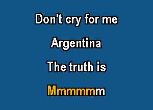 Don't cry for me

Argentina
The truth is

Mmmmmm