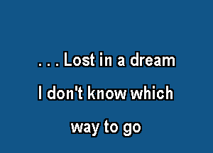 . . . Lost in a dream

I don't know which

way to go