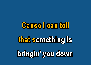 Cause I can tell

that something is

bringin' you down