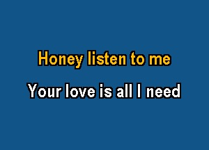 Honey listen to me

Your love is all I need