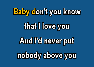 Baby don't you know
that I love you

And I'd never put

nobody above you