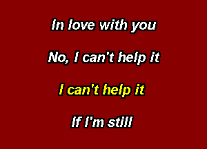 In love with you

No, Ican't hefp it

I can 't help it

If I'm still