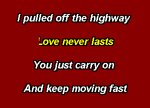 I pulled off the highway

Love never lasts
You just cany on

And keep moving fast