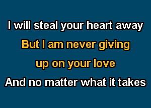 I will steal your heart away
But I am never giving
up on your love

And no matter what it takes