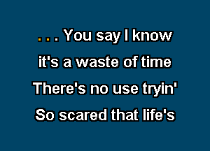 . . . You say I know

it's a waste of time

There's no use tryin'

So scared that life's