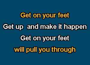 Get on your feet
Get up and make it happen
Get on your feet

will pull you through