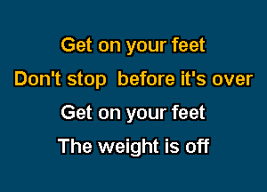 Get on your feet
Don't stop before it's over

Get on your feet

The weight is off
