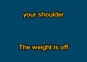 your shoulder

The weight is off