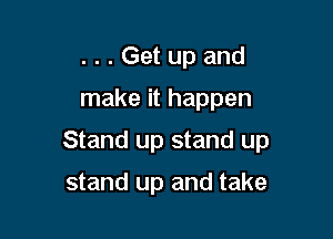 . . . Get up and
make it happen

Stand up stand up

stand up and take
