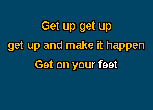 Get up get up

get up and make it happen

Get on your feet