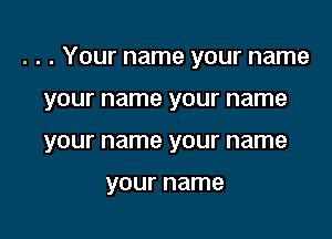 . . . Your name your name

your name your name
your name your name

your name