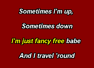 Sometimes I'm up,

Sometimes down
I'm just fancy free babe

And I travel 'round