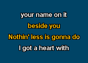 your name on it

beside you

Nothin' less is gonna do

I got a heart with