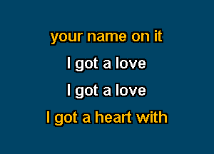 your name on it
I got a love

I got a love

I got a heart with