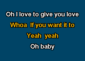 Oh I love to give you love

Whoa If you want it to

Yeah yeah
Oh baby