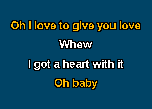 Oh I love to give you love

Whew
I got a heart with it
Oh baby