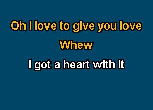 Oh I love to give you love

Whew
I got a heart with it