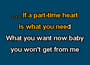 . . . If a part-time heart

is what you need

What you want now baby

you won't get from me