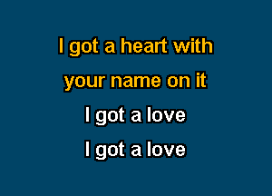 I got a heart with
your name on it

I got a love

I got a love