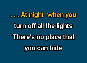 . . . At night when you
turn off all the lights

There's no place that

you can hide
