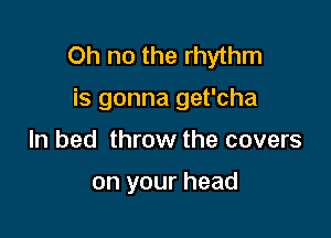 Oh no the rhythm

is gonna get'cha

ln bed throw the covers

on your head