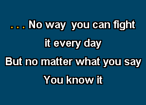 . . . No way you can fight

it every day

But no matter what you say

You know it